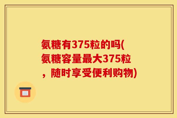 氨糖有375粒的吗(氨糖容量大375粒，随时享受便利购物)