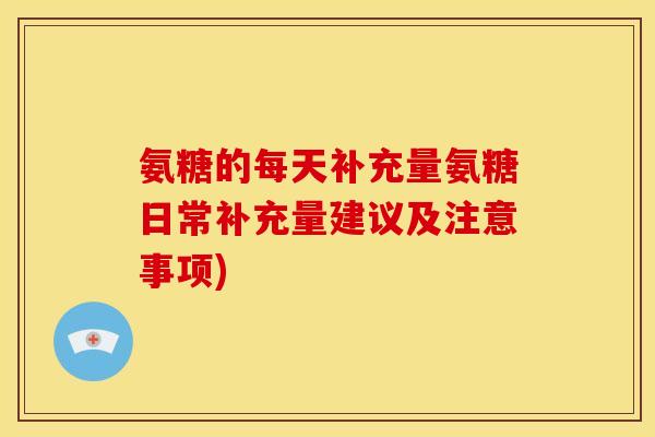 氨糖的每天补充量氨糖日常补充量建议及注意事项) 氨糖的每天补充量氨糖日常补充量建议及注意事项)