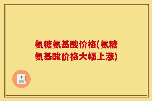 氨糖氨基酸价格(氨糖氨基酸价格大幅上涨) 氨糖氨基酸价格(氨糖氨基酸价格大幅上涨)