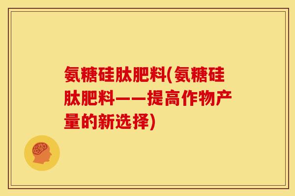 氨糖硅肽肥料(氨糖硅肽肥料——提高作物产量的新选择) 氨糖硅肽肥料(氨糖硅肽肥料——提高作物产量的新选择)