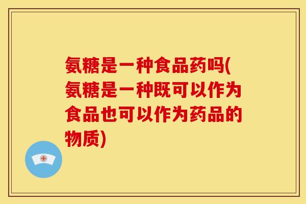 氨糖是一种食品药吗(氨糖是一种既可以作为食品也可以作为药品的物质)