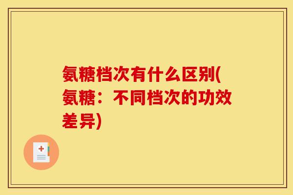 氨糖档次有什么区别(氨糖:不同档次的功效差异) 氨糖档次有什么区别(氨糖:不同档次的功效差异)