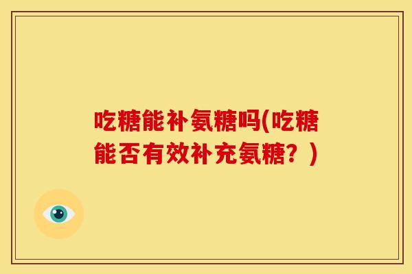 吃糖能补氨糖吗(吃糖能否有效补充氨糖?) 吃糖能补氨糖吗(吃糖能否有效补充氨糖?)