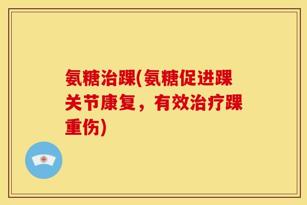 氨糖踝(氨糖促进踝关节康复，有效踝重伤)