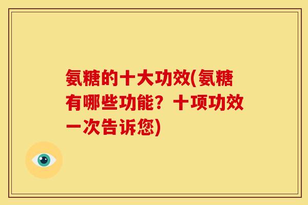氨糖的十大功效(氨糖有哪些功能？十项功效一次告诉您)
