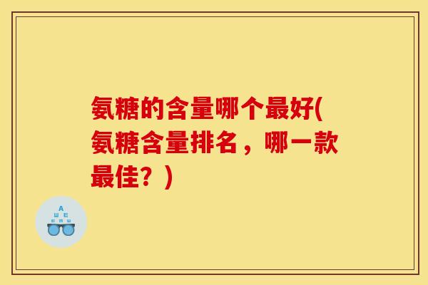 氨糖的含量哪个好(氨糖含量排名,哪一款佳?) 氨糖的含量哪个好(氨糖含量排名,哪一款佳?)