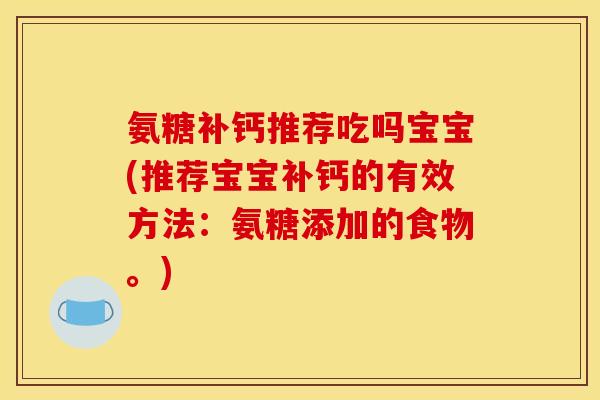 氨糖补钙推荐吃吗宝宝(推荐宝宝补钙的有效方法:氨糖添加的食物。) 氨糖补钙推荐吃吗宝宝(推荐宝宝补钙的有效方法:氨糖添加的食物。)