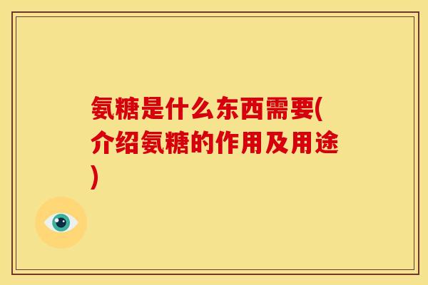 氨糖是什么东西需要(介绍氨糖的作用及用途) 氨糖是什么东西需要(介绍氨糖的作用及用途)