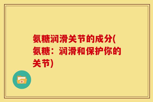 氨糖润滑关节的成分(氨糖：润滑和保护你的关节)
