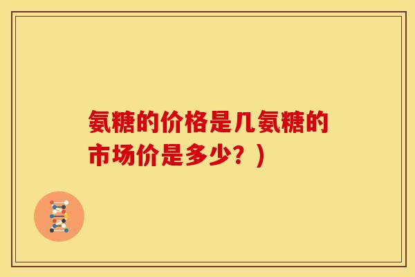 氨糖的价格是几氨糖的市场价是多少？)
