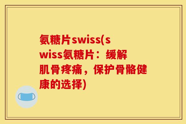 氨糖片swiss(swiss氨糖片:缓解肌骨,保护骨骼健康的选择) 氨糖片swiss(swiss氨糖片:缓解肌骨,保护骨骼健康的选择)