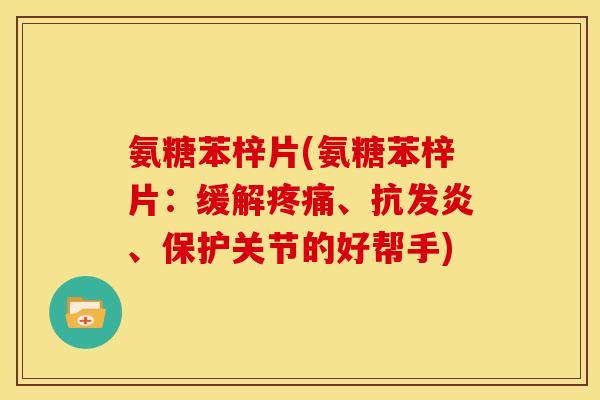 氨糖苯梓片(氨糖苯梓片:缓解、抗发炎、保护关节的好帮手) 氨糖苯梓片(氨糖苯梓片:缓解、抗发炎、保护关节的好帮手)