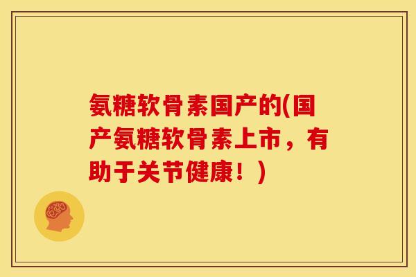 氨糖软骨素国产的(国产氨糖软骨素上市，有助于关节健康！)