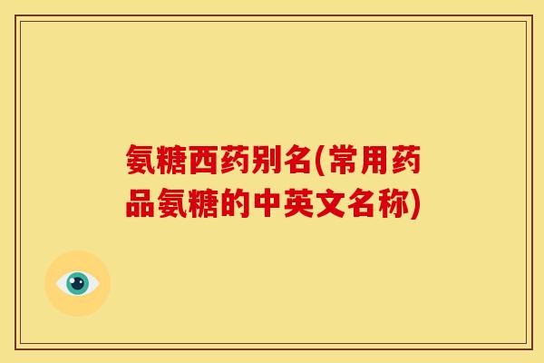 氨糖西药别名(常用药品氨糖的中英文名称) 氨糖西药别名(常用药品氨糖的中英文名称)