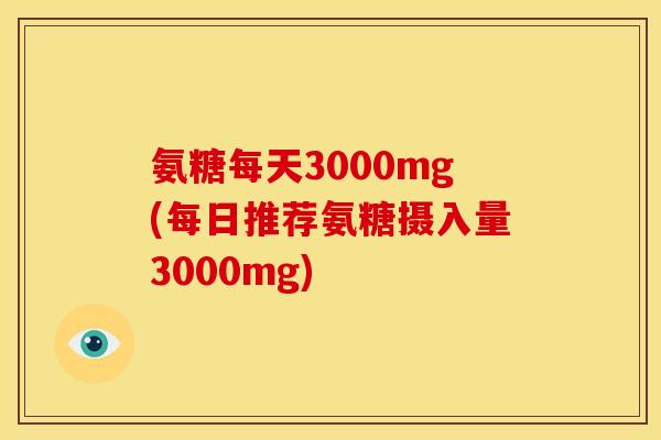 氨糖每天3000mg(每日推荐氨糖摄入量3000mg) 氨糖每天3000mg(每日推荐氨糖摄入量3000mg)