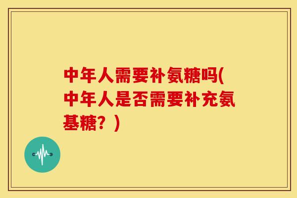 中年人需要补氨糖吗(中年人是否需要补充氨基糖?) 中年人需要补氨糖吗(中年人是否需要补充氨基糖?)
