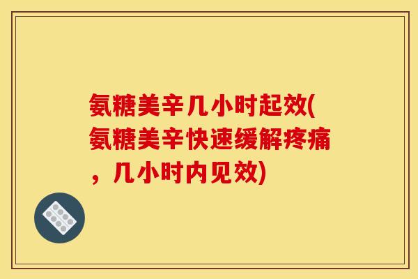 氨糖美辛几小时起效(氨糖美辛快速缓解,几小时内见效) 氨糖美辛几小时起效(氨糖美辛快速缓解,几小时内见效)