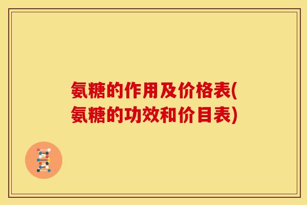 氨糖的作用及价格表(氨糖的功效和价目表)