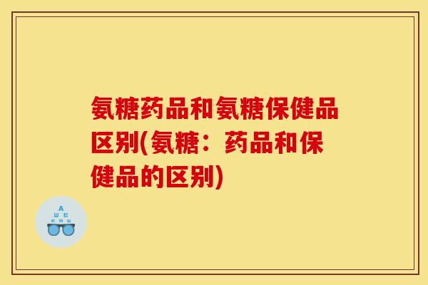 氨糖药品和氨糖保健品区别(氨糖:药品和保健品的区别) 氨糖药品和氨糖保健品区别(氨糖:药品和保健品的区别)