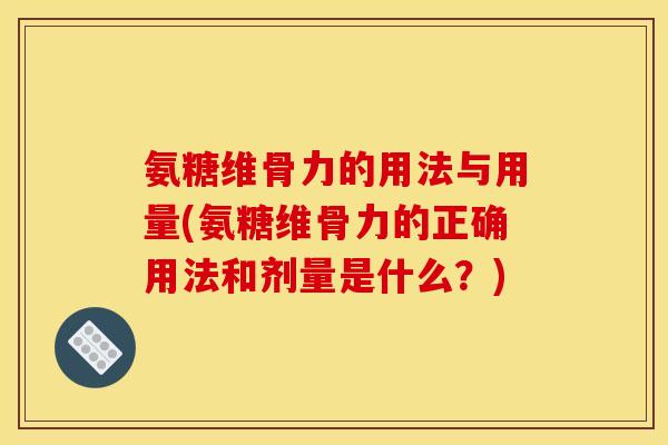 氨糖维骨力的用法与用量(氨糖维骨力的正确用法和剂量是什么?) 氨糖维骨力的用法与用量(氨糖维骨力的正确用法和剂量是什么?)