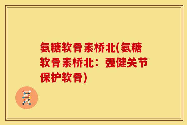 氨糖软骨素桥北(氨糖软骨素桥北:强健关节保护软骨) 氨糖软骨素桥北(氨糖软骨素桥北:强健关节保护软骨)