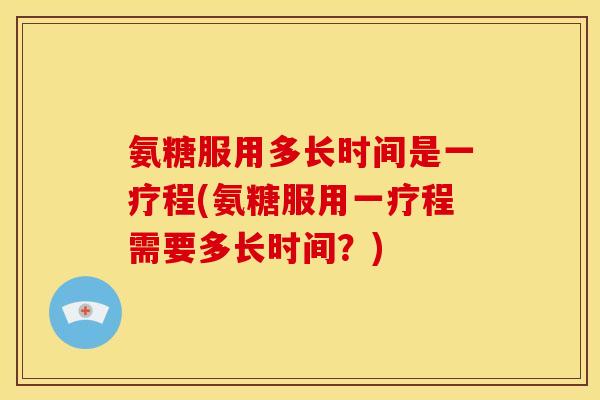氨糖服用多长时间是一疗程(氨糖服用一疗程需要多长时间?) 氨糖服用多长时间是一疗程(氨糖服用一疗程需要多长时间?)