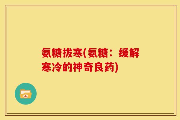 氨糖拔寒(氨糖:缓解寒冷的神奇良药) 氨糖拔寒(氨糖:缓解寒冷的神奇良药)