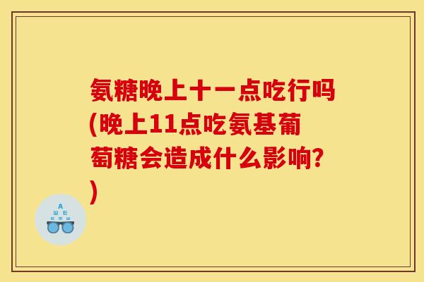 氨糖晚上十一点吃行吗(晚上11点吃氨基葡萄糖会造成什么影响?) 氨糖晚上十一点吃行吗(晚上11点吃氨基葡萄糖会造成什么影响?)