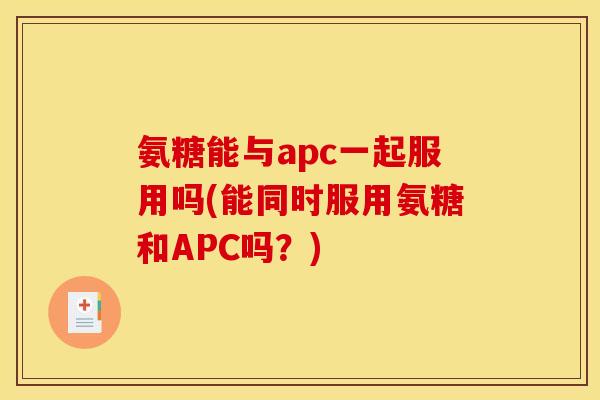 氨糖能与apc一起服用吗(能同时服用氨糖和APC吗？)