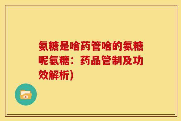氨糖是啥药管啥的氨糖呢氨糖:药品管制及功效解析) 氨糖是啥药管啥的氨糖呢氨糖:药品管制及功效解析)