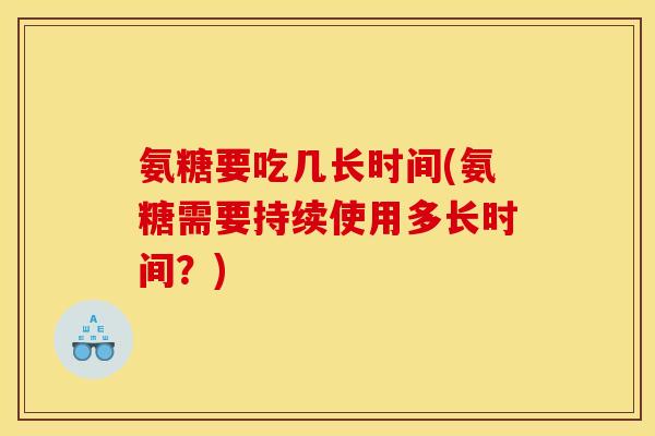 氨糖要吃几长时间(氨糖需要持续使用多长时间？)
