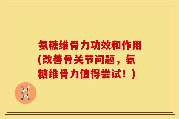 氨糖维骨力功效和作用(改善骨关节问题,氨糖维骨力值得尝试!) 氨糖维骨力功效和作用(改善骨关节问题,氨糖维骨力值得尝试!)