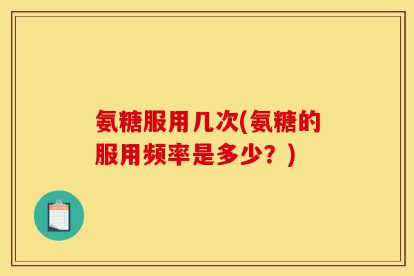 氨糖服用几次(氨糖的服用频率是多少?) 氨糖服用几次(氨糖的服用频率是多少?)