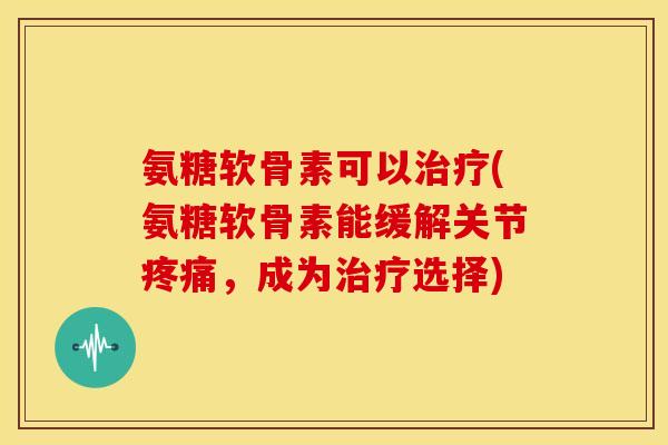 氨糖软骨素可以(氨糖软骨素能缓解关节，成为选择)