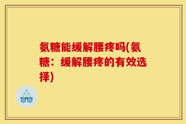 氨糖能缓解腰疼吗(氨糖:缓解腰疼的有效选择) 氨糖能缓解腰疼吗(氨糖:缓解腰疼的有效选择)