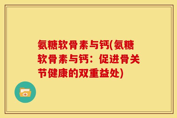 氨糖软骨素与钙(氨糖软骨素与钙:促进骨关节健康的双重益处) 氨糖软骨素与钙(氨糖软骨素与钙:促进骨关节健康的双重益处)