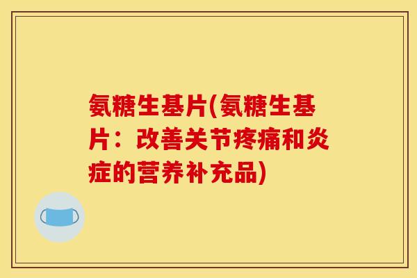 氨糖生基片(氨糖生基片:改善关节和的营养补充品) 氨糖生基片(氨糖生基片:改善关节和的营养补充品)