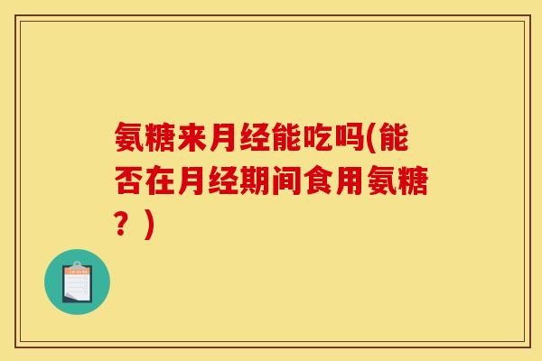 氨糖来能吃吗(能否在期间食用氨糖?) 氨糖来能吃吗(能否在期间食用氨糖?)