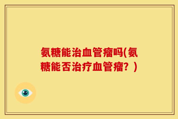 氨糖能瘤吗(氨糖能否瘤?) 氨糖能瘤吗(氨糖能否瘤?)