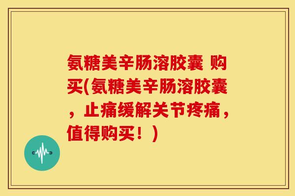 氨糖美辛肠溶胶囊 购买(氨糖美辛肠溶胶囊,缓解关节,值得购买!) 氨糖美辛肠溶胶囊 购买(氨糖美辛肠溶胶囊,缓解关节,值得购买!)