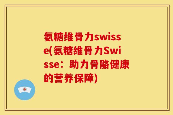 氨糖维骨力swisse(氨糖维骨力Swisse:助力骨骼健康的营养保障) 氨糖维骨力swisse(氨糖维骨力Swisse:助力骨骼健康的营养保障)