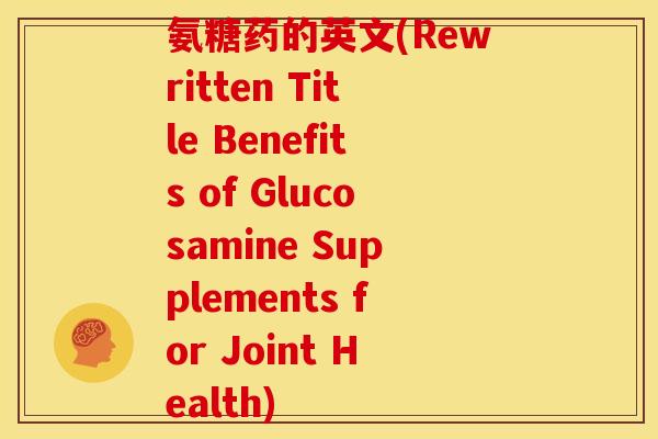 氨糖药的英文(Rewritten Title Benefits of Glucosamine Supplements for Joint Health) 氨糖药的英文(Rewritten Title Benefits of Glucosamine Supplements for Joint Health)