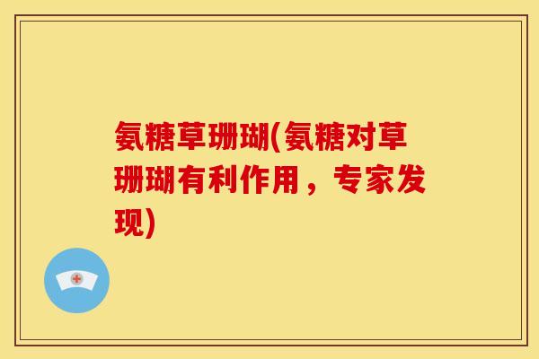氨糖草珊瑚(氨糖对草珊瑚有利作用,专家发现) 氨糖草珊瑚(氨糖对草珊瑚有利作用,专家发现)