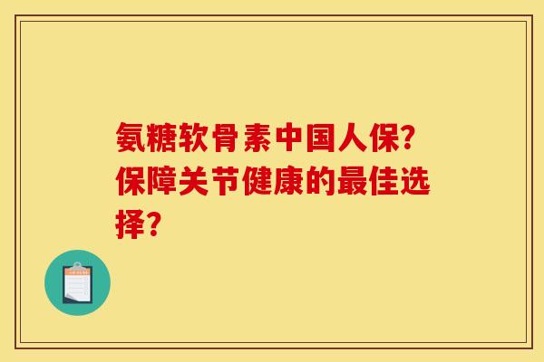 氨糖软骨素中国人保?保障关节健康的佳选择? 氨糖软骨素中国人保?保障关节健康的佳选择?