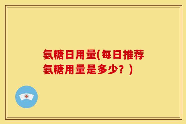 氨糖日用量(每日推荐氨糖用量是多少？)