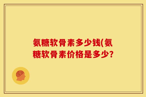 氨糖软骨素多少钱(氨糖软骨素价格是多少? 氨糖软骨素多少钱(氨糖软骨素价格是多少?