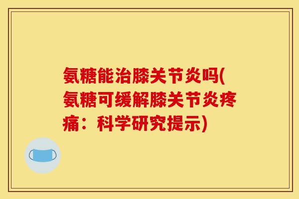 氨糖能膝吗(氨糖可缓解膝:科学研究提示) 氨糖能膝吗(氨糖可缓解膝:科学研究提示)