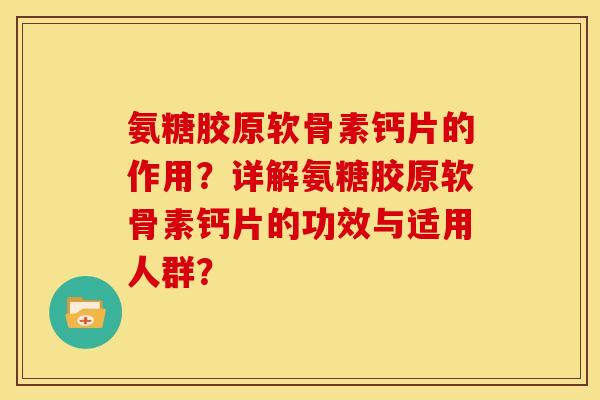氨糖胶原软骨素钙片的作用?详解氨糖胶原软骨素钙片的功效与适用人群? 氨糖胶原软骨素钙片的作用?详解氨糖胶原软骨素钙片的功效与适用人群?