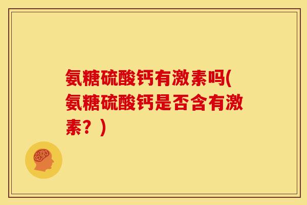 氨糖硫酸钙有激素吗(氨糖硫酸钙是否含有激素？)