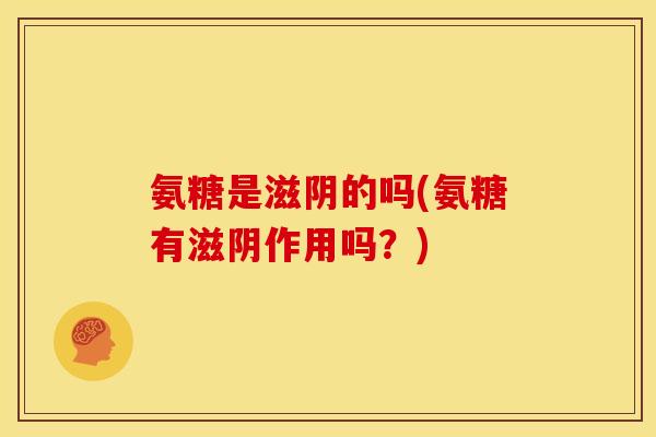 氨糖是滋阴的吗(氨糖有滋阴作用吗？)